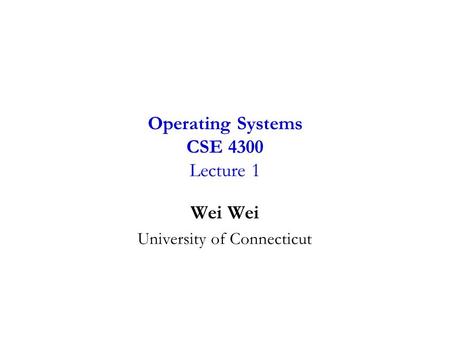 Wei University of Connecticut Operating Systems CSE 4300 Lecture 1.