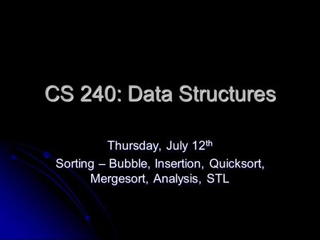 CS 240: Data Structures Thursday, July 12 th Sorting – Bubble, Insertion, Quicksort, Mergesort, Analysis, STL.