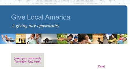 [ Date ] [insert your community foundation logo here] Give Local America A giving day opportunity.