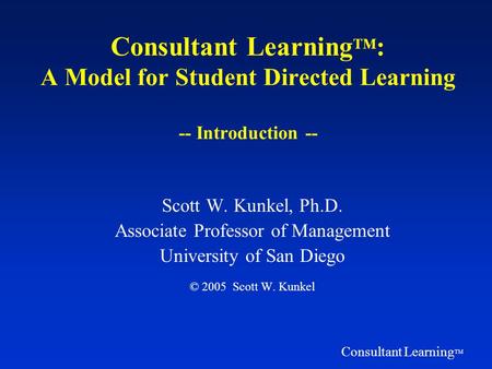 Consultant Learning TM Consultant Learning TM : A Model for Student Directed Learning -- Introduction -- Scott W. Kunkel, Ph.D. Associate Professor of.