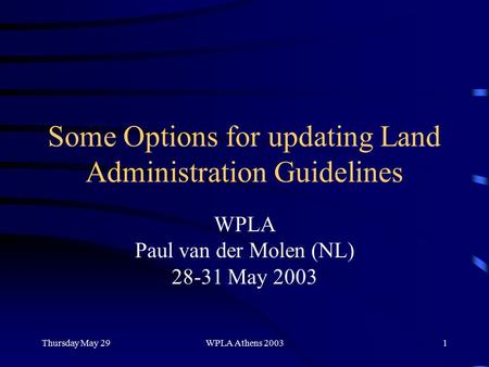 Thursday May 29WPLA Athens 20031 Some Options for updating Land Administration Guidelines WPLA Paul van der Molen (NL) 28-31 May 2003.