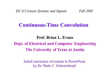 Continuous-Time Convolution EE 313 Linear Systems and Signals Fall 2005 Initial conversion of content to PowerPoint by Dr. Wade C. Schwartzkopf Prof. Brian.