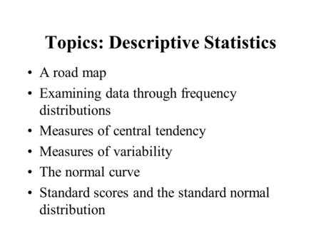 Topics: Descriptive Statistics A road map Examining data through frequency distributions Measures of central tendency Measures of variability The normal.