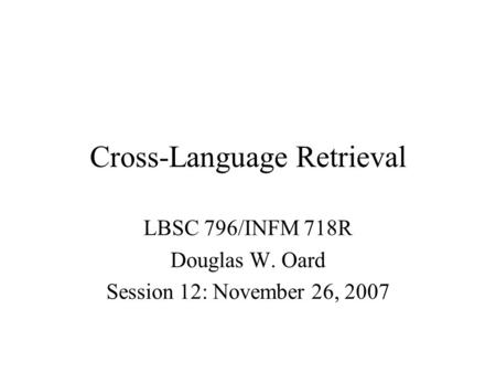 Cross-Language Retrieval LBSC 796/INFM 718R Douglas W. Oard Session 12: November 26, 2007.