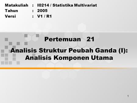 1 Pertemuan 21 Matakuliah: I0214 / Statistika Multivariat Tahun: 2005 Versi: V1 / R1 Analisis Struktur Peubah Ganda (I): Analisis Komponen Utama.