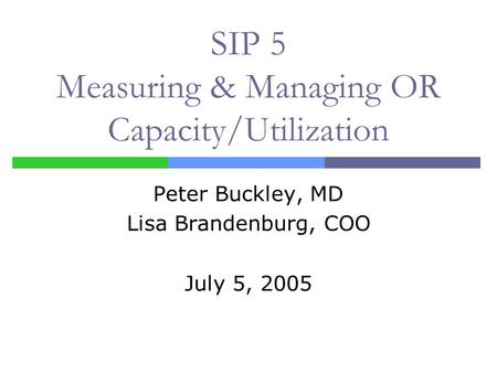 SIP 5 Measuring & Managing OR Capacity/Utilization Peter Buckley, MD Lisa Brandenburg, COO July 5, 2005.