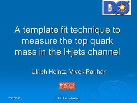 7/12/2015 Top Pairs Meeting 1 A template fit technique to measure the top quark mass in the l+jets channel Ulrich Heintz, Vivek Parihar.