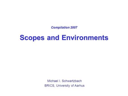 Compilation 2007 Scopes and Environments Michael I. Schwartzbach BRICS, University of Aarhus.