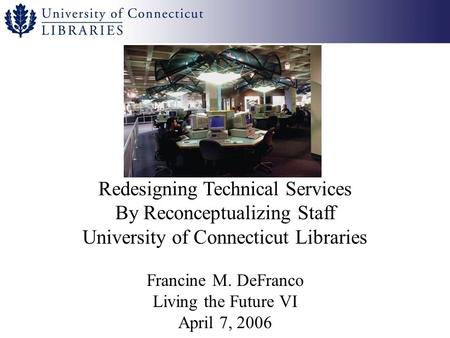 Redesigning Technical Services By Reconceptualizing Staff University of Connecticut Libraries Francine M. DeFranco Living the Future VI April 7, 2006.