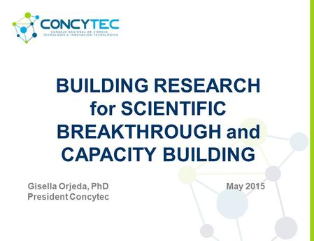 BUILDING RESEARCH for SCIENTIFIC BREAKTHROUGH and CAPACITY BUILDING May 2015Gisella Orjeda, PhD President Concytec.