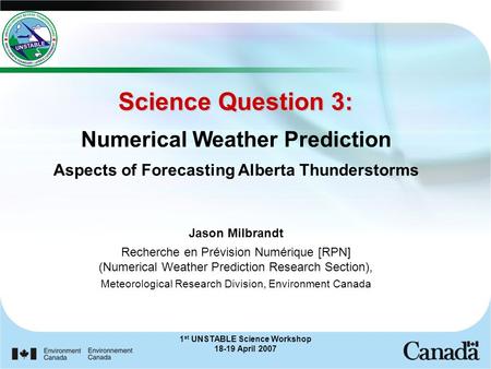 1 st UNSTABLE Science Workshop 18-19 April 2007 Science Question 3: Science Question 3: Numerical Weather Prediction Aspects of Forecasting Alberta Thunderstorms.