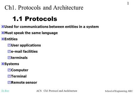 Ya Bao School of Engineering, SBU ACS Ch1 Protocol and Architecture 1 Ch1. Protocols and Architecture 1.1 Protocols zUsed for communications between entities.