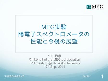 MEG 実験 陽電子スペクトロメータの 性能と今後の展望 Yuki Fujii On behalf of the MEG collaboration JPS Hirosaki University 17 th Sep. 2011 2011/9/17 日本物理学会＠弘前大学 1.