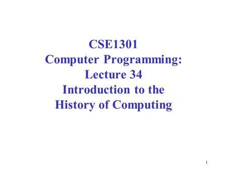 1 CSE1301 Computer Programming: Lecture 34 Introduction to the History of Computing.
