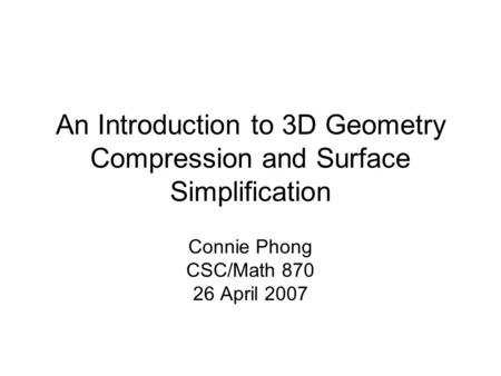 An Introduction to 3D Geometry Compression and Surface Simplification Connie Phong CSC/Math 870 26 April 2007.