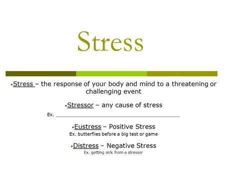 Stress Stress – the response of your body and mind to a threatening or challenging event Stressor – any cause of stress Ex. _______________________________.