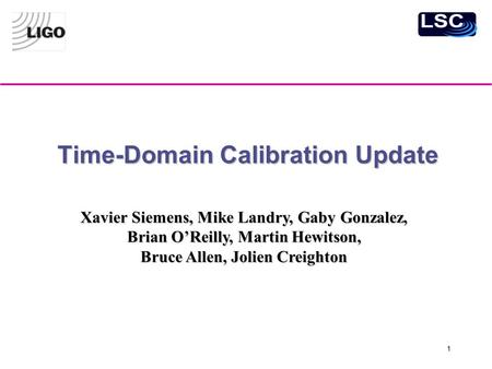 1 Time-Domain Calibration Update Xavier Siemens, Mike Landry, Gaby Gonzalez, Brian O’Reilly, Martin Hewitson, Bruce Allen, Jolien Creighton.