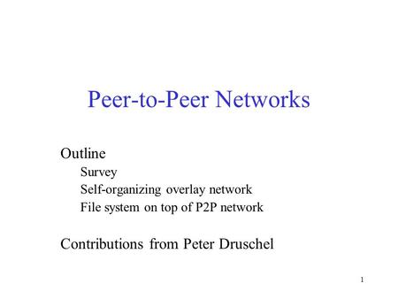 1 Peer-to-Peer Networks Outline Survey Self-organizing overlay network File system on top of P2P network Contributions from Peter Druschel.