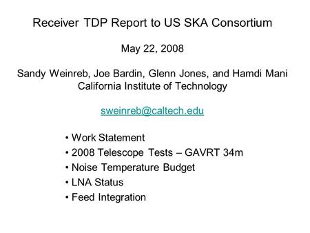 Receiver TDP Report to US SKA Consortium May 22, 2008 Sandy Weinreb, Joe Bardin, Glenn Jones, and Hamdi Mani California Institute of Technology