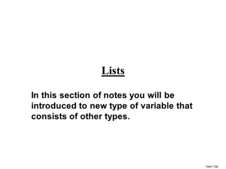 James Tam Lists In this section of notes you will be introduced to new type of variable that consists of other types.