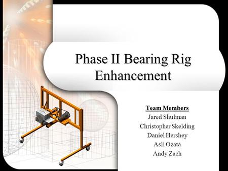 Phase II Bearing Rig Enhancement Team Members Jared Shulman Christopher Skelding Daniel Hershey Asli Ozata Andy Zach.