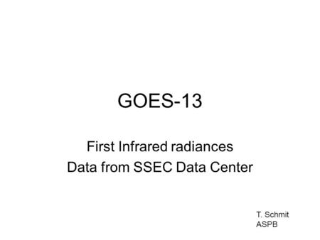 GOES-13 First Infrared radiances Data from SSEC Data Center T. Schmit ASPB.