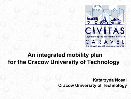 An integrated mobility plan for the Cracow University of Technology Katarzyna Nosal Cracow University of Technology.