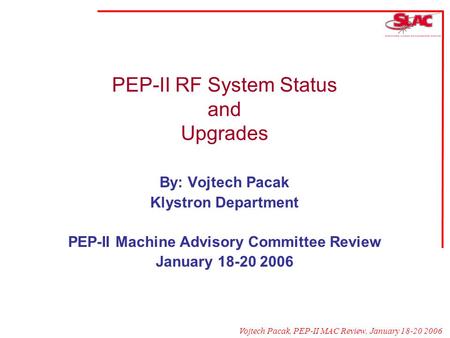 Vojtech Pacak, PEP-II MAC Review, January 18-20 2006 PEP-II RF System Status and Upgrades By: Vojtech Pacak Klystron Department PEP-II Machine Advisory.