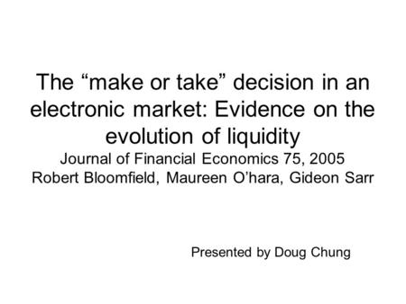 The “make or take” decision in an electronic market: Evidence on the evolution of liquidity Journal of Financial Economics 75, 2005 Robert Bloomfield,