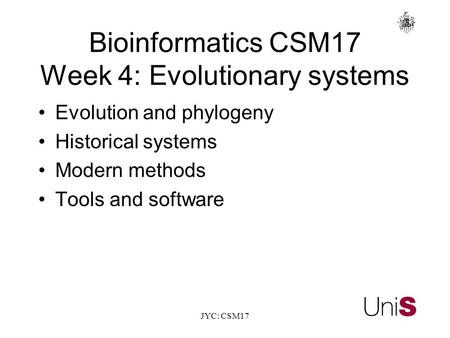JYC: CSM17 BioinformaticsCSM17 Week 4: Evolutionary systems Evolution and phylogeny Historical systems Modern methods Tools and software.