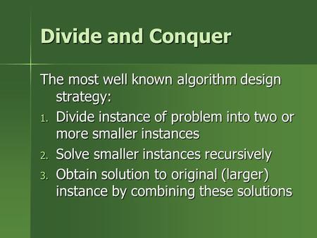 Divide and Conquer The most well known algorithm design strategy: 1. Divide instance of problem into two or more smaller instances 2. Solve smaller instances.