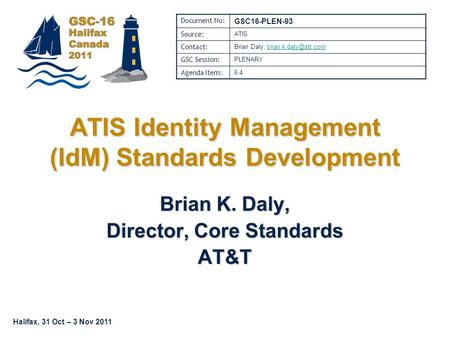 Halifax, 31 Oct – 3 Nov 2011 Brian K. Daly, Director, Core Standards AT&T ATIS Identity Management (IdM) Standards Development Document No: GSC16-PLEN-93.