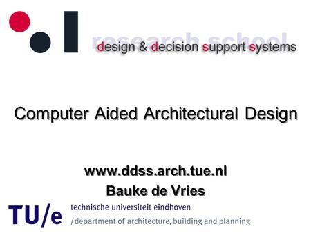 Computer Aided Architectural Design www.ddss.arch.tue.nl Bauke de Vries www.ddss.arch.tue.nl Bauke de Vries.