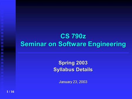 1 / 16 CS 790z Seminar on Software Engineering Spring 2003 Syllabus Details January 23, 2003.