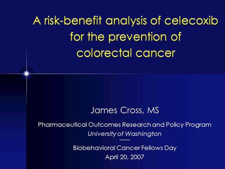 James Cross, MS Pharmaceutical Outcomes Research and Policy Program University of Washington ----- Biobehavioral Cancer Fellows Day April 20, 2007 A risk-benefit.