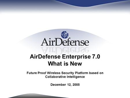 AirDefense Enterprise 7.0 What is New Future Proof Wireless Security Platform based on Collaborative Intelligence December 12, 2005.