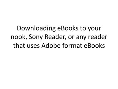 Downloading eBooks to your nook, Sony Reader, or any reader that uses Adobe format eBooks.
