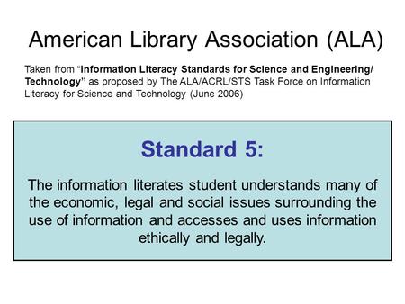 American Library Association (ALA) Standard 5: The information literates student understands many of the economic, legal and social issues surrounding.