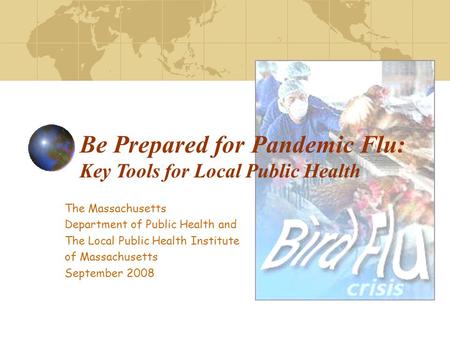 The Massachusetts Department of Public Health and The Local Public Health Institute of Massachusetts September 2008 Be Prepared for Pandemic Flu: Key Tools.