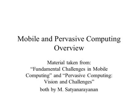 Mobile and Pervasive Computing Overview Material taken from: “Fundamental Challenges in Mobile Computing” and “Pervasive Computing: Vision and Challenges”
