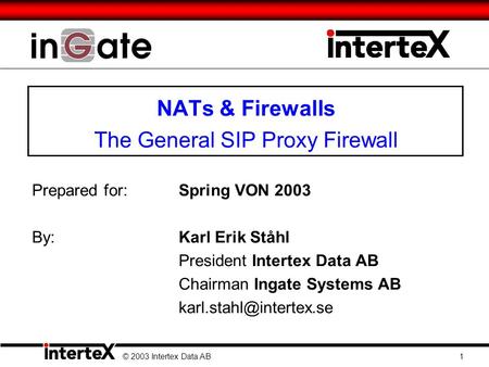 NATs & Firewalls The General SIP Proxy Firewall Prepared for:Spring VON 2003 By: Karl Erik Ståhl President Intertex Data AB Chairman Ingate Systems AB.