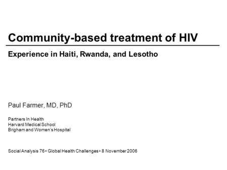 Paul Farmer, MD, PhD Partners In Health Harvard Medical School Brigham and Women’s Hospital Social Analysis 76 Global Health Challenges 8 November 2006.
