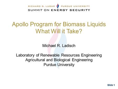 Slide 1 Apollo Program for Biomass Liquids What Will it Take? Michael R. Ladisch Laboratory of Renewable Resources Engineering Agricultural and Biological.
