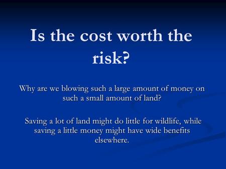 Is the cost worth the risk? Why are we blowing such a large amount of money on such a small amount of land? Saving a lot of land might do little for wildlife,