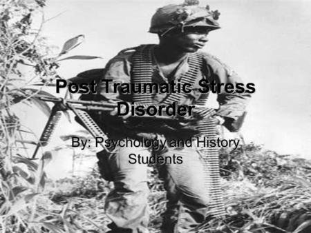Post Traumatic Stress Disorder By: Psychology and History Students.