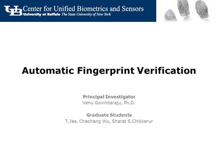 Automatic Fingerprint Verification Principal Investigator Venu Govindaraju, Ph.D. Graduate Students T.Jea, Chaohang Wu, Sharat S.Chikkerur.