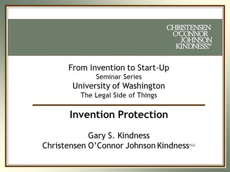 ® ® From Invention to Start-Up Seminar Series University of Washington The Legal Side of Things Invention Protection Gary S. Kindness Christensen O’Connor.