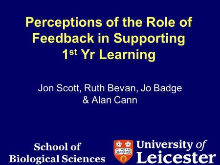 Perceptions of the Role of Feedback in Supporting 1 st Yr Learning Jon Scott, Ruth Bevan, Jo Badge & Alan Cann School of Biological Sciences.