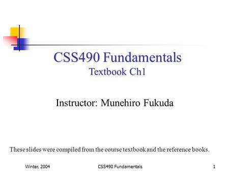 Winter, 2004CSS490 Fundamentals1 Textbook Ch1 Instructor: Munehiro Fukuda These slides were compiled from the course textbook and the reference books.
