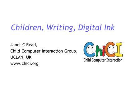 Children, Writing, Digital Ink Janet C Read, Child Computer Interaction Group, UCLAN, UK www.chici.org.